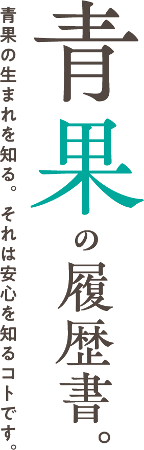 青果の履歴書。青果の生まれを知る。それは安心を知るコトです。